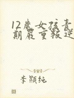 12岁女孩青春期严重叛逆表现