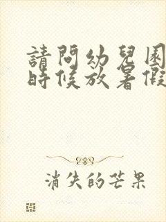 请问幼儿园什么时候放暑假