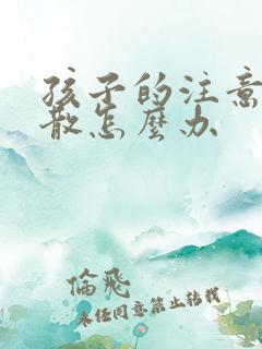 孩子的注意力分散怎么办