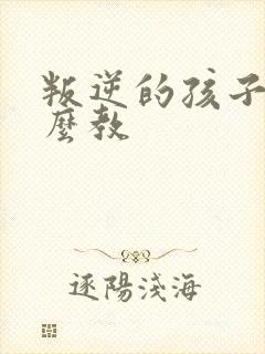 叛逆的孩子该怎么教