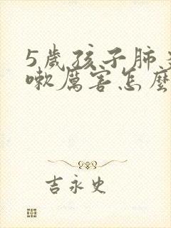 5岁孩子肺炎咳嗽厉害怎么办