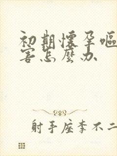 初期怀孕呕吐厉害怎么办