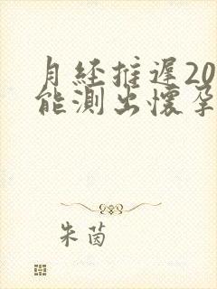 月经推迟20天能测出怀孕吗