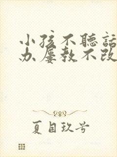 小孩不听话怎么办屡教不改