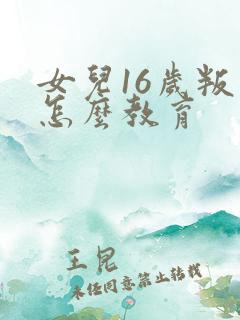 女儿16岁叛逆怎么教育