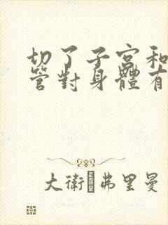 切了子宫和输卵管对身体有影响吗