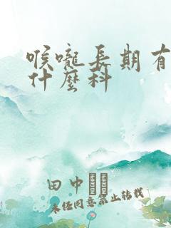 喉咙长期有痰挂什么科