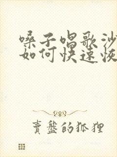 嗓子唱歌沙哑了如何快速恢复声音