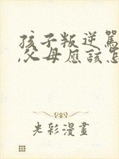 孩子叛逆骂父母,父母应该怎样处理