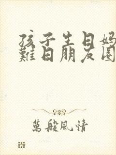 孩子生日妈妈的难日朋友圈怎么发