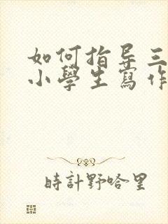 如何指导三年级小学生写作文