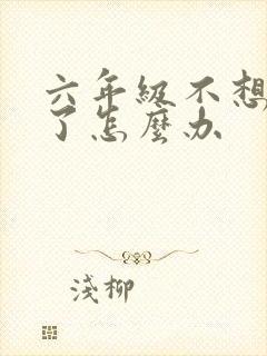 六年级不想上学了怎么办