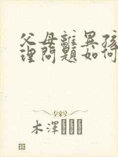 父母离异孩子心理问题如何调节