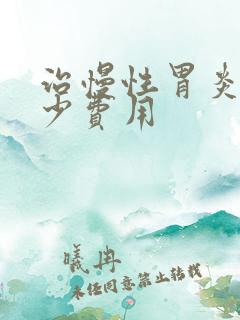 治慢性胃炎得多少费用