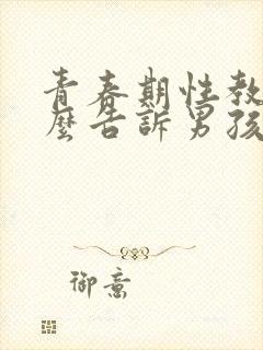 青春期性教育怎么告诉男孩子