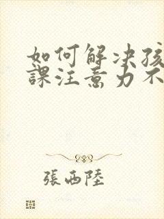 如何解决孩子上课注意力不集中