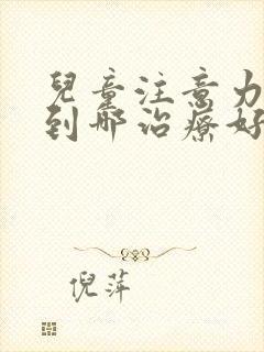 儿童注意力缺陷到哪治疗好