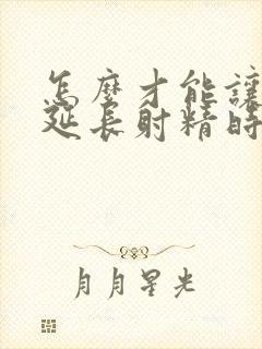 怎么才能让老公延长射精时间