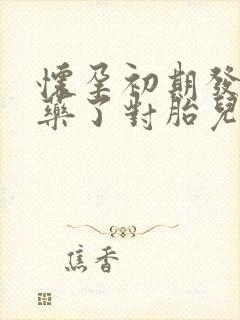 怀孕初期发烧吃药了对胎儿有没有影响