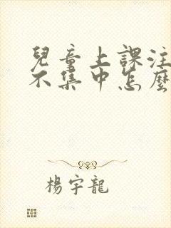 儿童上课注意力不集中怎么回事