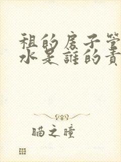 租的房子管道漏水是谁的责任