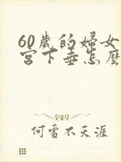 60岁的妇女子宫下垂怎么办?