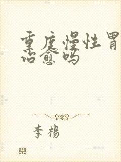 重度慢性胃炎能治愈吗