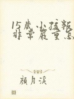 15岁小孩叛逆非常严重怎么办