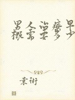 男人治疗早射大概需要多少钱