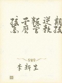 孩子叛逆期家长怎么管教孩子呢