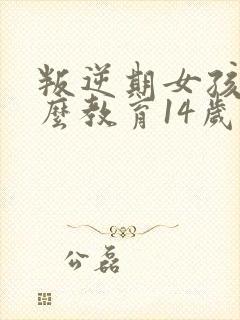 叛逆期女孩子怎么教育14岁