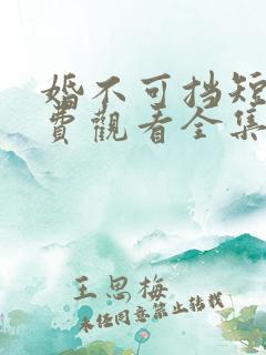 婚不可挡短剧免费观看全集