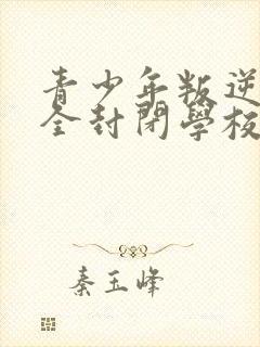 青少年叛逆正规全封闭学校