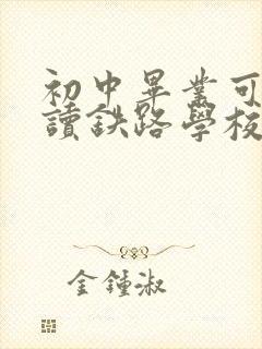 初中毕业可以就读铁路学校