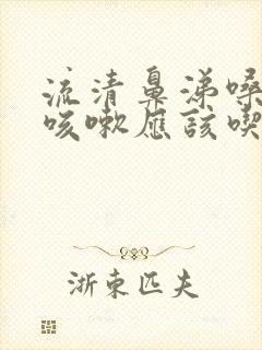 流清鼻涕嗓子疼咳嗽应该吃什么药