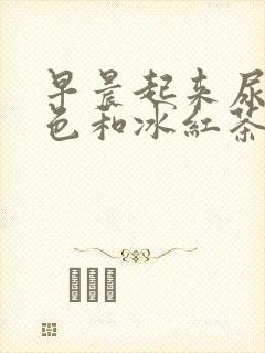 早晨起来尿的颜色和冰红茶一样