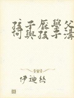 孩子厌学父母如何与孩子沟通