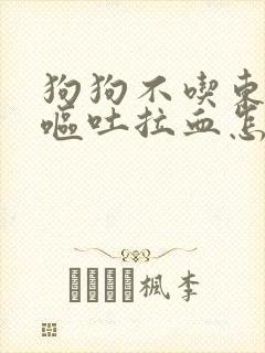 狗狗不吃东西还呕吐拉血怎么回事