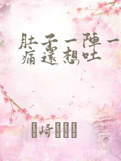 肚子一阵一阵绞痛还想吐