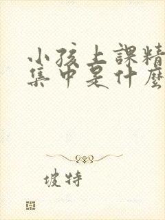 小孩上课精力不集中是什么原因