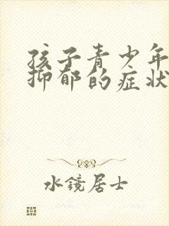 孩子青少年焦虑抑郁的症状