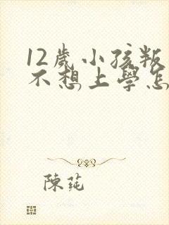 12岁小孩叛逆不想上学怎么办