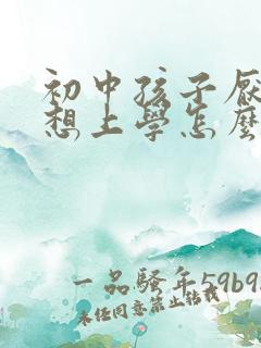 初中孩子厌学不想上学怎么办最好的方法