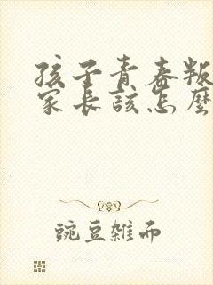 孩子青春叛逆 家长该怎么办