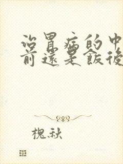 治胃病的中药饭前还是饭后喝