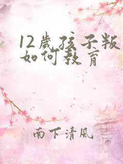 12岁孩子叛逆如何教育