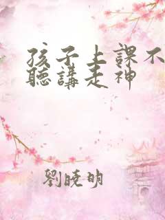 孩子上课不认真听讲走神