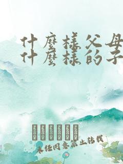 什么样父母造就什么样的子女