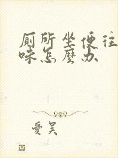 厕所坐便往上反味怎么办