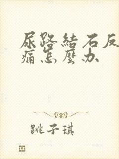 尿路结石反复疼痛怎么办